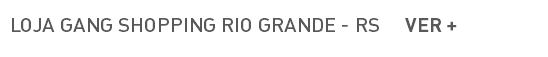 LOJA GANG SHOPPING RIO GRANDE - RS VER +